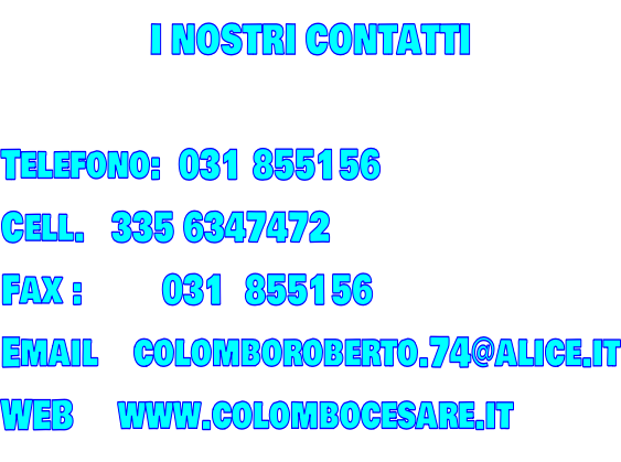 I NOSTRI CONTATTI  Telefono:  031 855156 Cell.   335 6347472 Fax :         031  855156 Email    colomboroberto.74@alice.it WEB     www.colombocesare.it